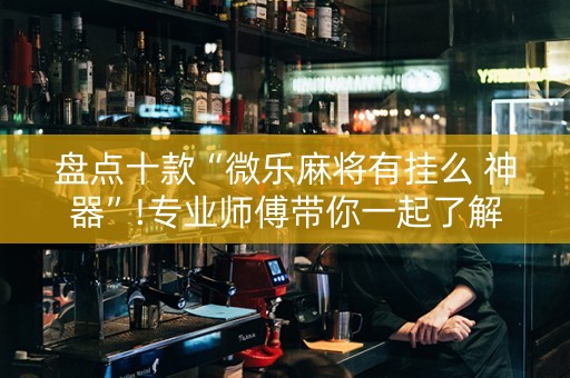 盘点十款“微乐麻将有挂么 神器”!专业师傅带你一起了解（详细教程）-知乎