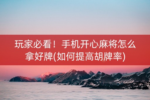玩家必看！手机开心麻将怎么拿好牌(如何提高胡牌率)