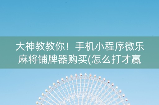大神教教你！手机小程序微乐麻将铺牌器购买(怎么打才赢)