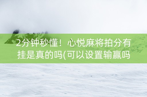 2分钟秒懂！心悦麻将拍分有挂是真的吗(可以设置输赢吗)