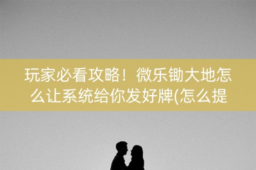 玩家必看攻略！微乐锄大地怎么让系统给你发好牌(怎么提高胡牌率)