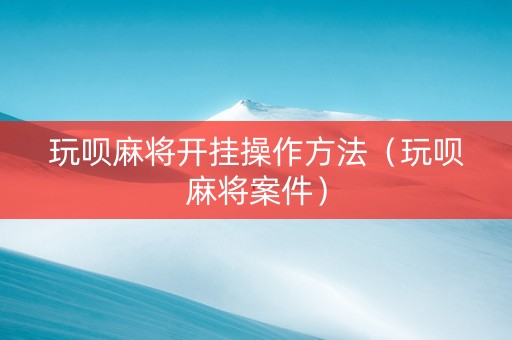 玩呗麻将开挂操作方法（玩呗麻将案件）