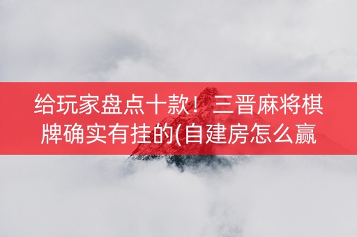 给玩家盘点十款！三晋麻将棋牌确实有挂的(自建房怎么赢)