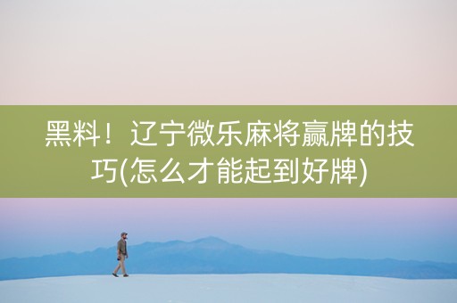 黑料！辽宁微乐麻将赢牌的技巧(怎么才能起到好牌)