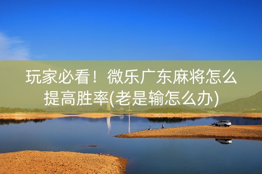 玩家必看！微乐广东麻将怎么提高胜率(老是输怎么办)