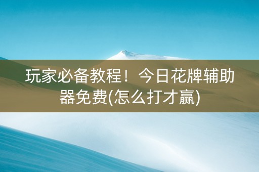 玩家必备教程！今日花牌辅助器免费(怎么打才赢)
