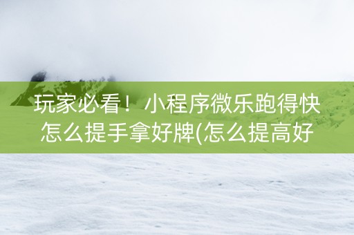 玩家必看！小程序微乐跑得快怎么提手拿好牌(怎么提高好牌几率)