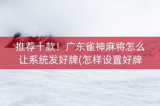 推荐十款！广东雀神麻将怎么让系统发好牌(怎样设置好牌)