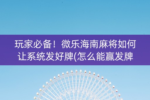 玩家必备！微乐海南麻将如何让系统发好牌(怎么能赢发牌规律)
