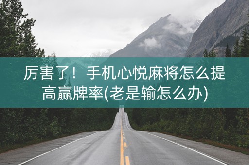 厉害了！手机心悦麻将怎么提高赢牌率(老是输怎么办)