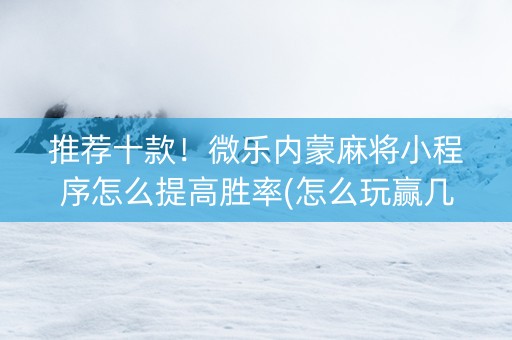 推荐十款！微乐内蒙麻将小程序怎么提高胜率(怎么玩赢几率大)