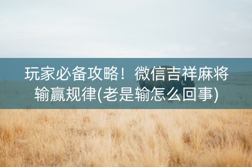 玩家必备攻略！微信吉祥麻将输赢规律(老是输怎么回事)
