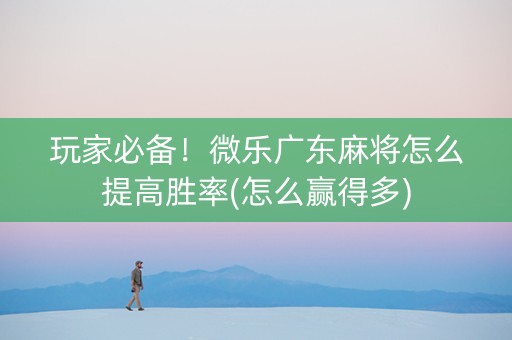 玩家必备！微乐广东麻将怎么提高胜率(怎么赢得多)