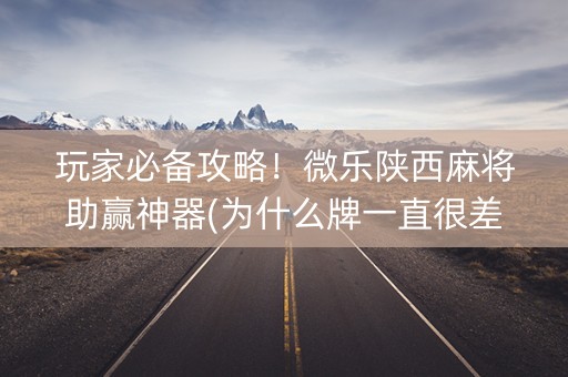 玩家必备攻略！微乐陕西麻将助赢神器(为什么牌一直很差)