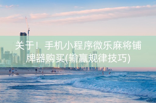 关于！手机小程序微乐麻将铺牌器购买(输赢规律技巧)