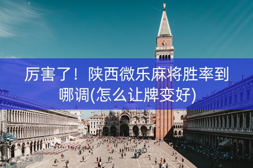 厉害了！陕西微乐麻将胜率到哪调(怎么让牌变好)