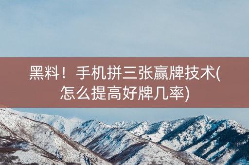 黑料！手机拼三张赢牌技术(怎么提高好牌几率)