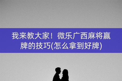 我来教大家！微乐广西麻将赢牌的技巧(怎么拿到好牌)