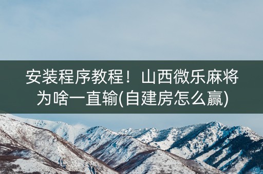 安装程序教程！山西微乐麻将为啥一直输(自建房怎么赢)