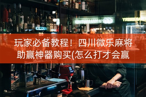 玩家必备教程！四川微乐麻将助赢神器购买(怎么打才会赢)