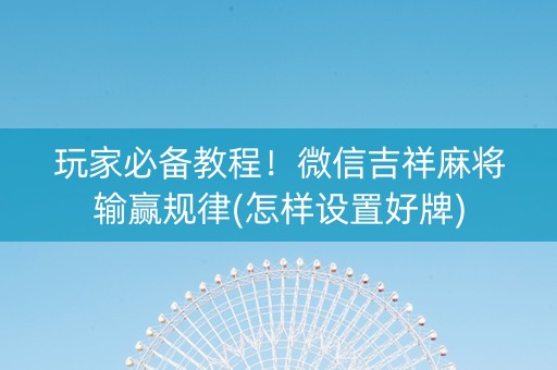 玩家必备教程！微信吉祥麻将输赢规律(怎样设置好牌)