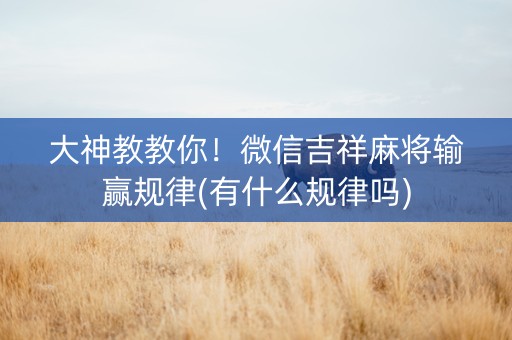 大神教教你！微信吉祥麻将输赢规律(有什么规律吗)