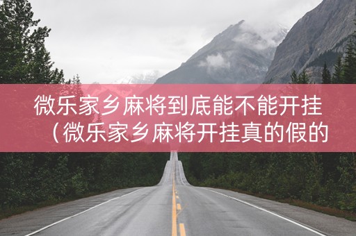 微乐家乡麻将到底能不能开挂（微乐家乡麻将开挂真的假的）