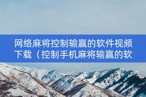 网络麻将控制输赢的软件视频下载（控制手机麻将输赢的软件）