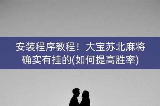 安装程序教程！大宝苏北麻将确实有挂的(如何提高胜率)