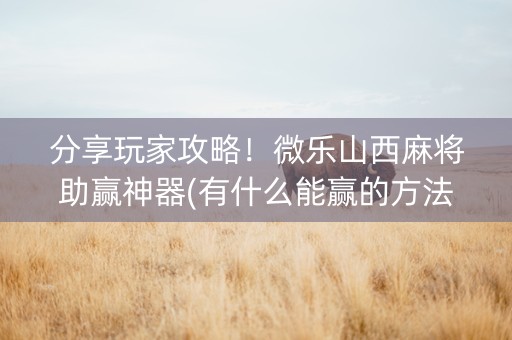 分享玩家攻略！微乐山西麻将助赢神器(有什么能赢的方法)