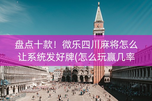 盘点十款！微乐四川麻将怎么让系统发好牌(怎么玩赢几率大)