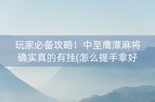 玩家必备攻略！中至鹰潭麻将确实真的有挂(怎么提手拿好牌)