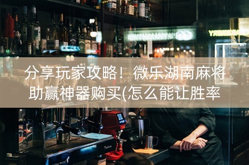 分享玩家攻略！微乐湖南麻将助赢神器购买(怎么能让胜率高)