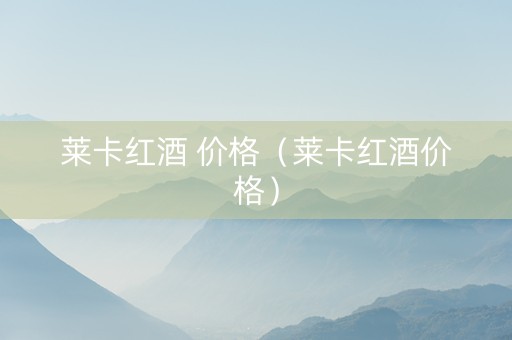 莱卡红酒 价格（莱卡红酒价格）