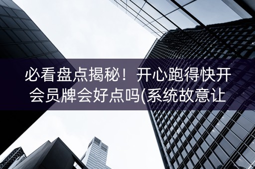 必看盘点揭秘！开心跑得快开会员牌会好点吗(系统故意让你输)