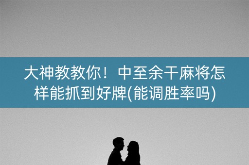 大神教教你！中至余干麻将怎样能抓到好牌(能调胜率吗)