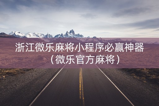 浙江微乐麻将小程序必赢神器（微乐官方麻将）