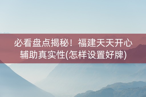 必看盘点揭秘！福建天天开心辅助真实性(怎样设置好牌)