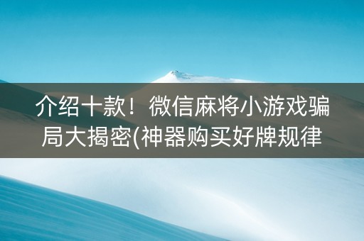 介绍十款！微信麻将小游戏骗局大揭密(神器购买好牌规律)