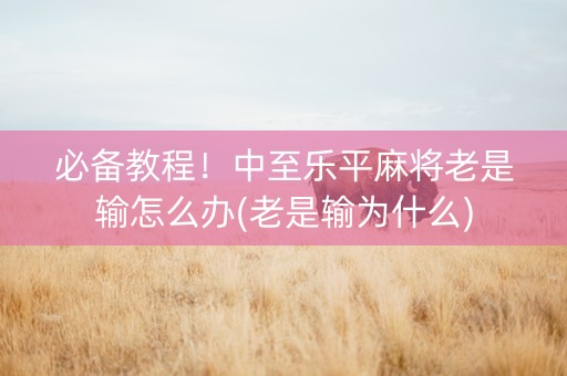 必备教程！中至乐平麻将老是输怎么办(老是输为什么)
