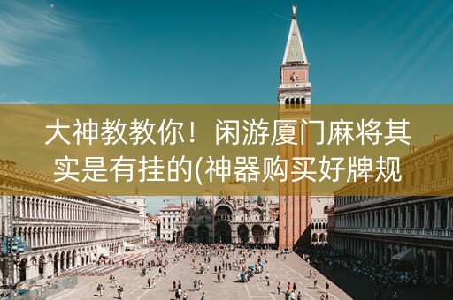 大神教教你！闲游厦门麻将其实是有挂的(神器购买好牌规律)