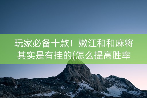 玩家必备十款！嫩江和和麻将其实是有挂的(怎么提高胜率)