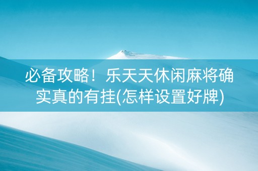 必备攻略！乐天天休闲麻将确实真的有挂(怎样设置好牌)