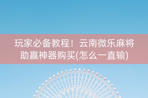 玩家必备教程！云南微乐麻将助赢神器购买(怎么一直输)