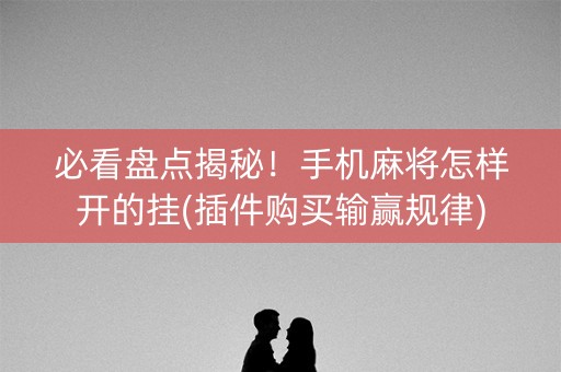 必看盘点揭秘！手机麻将怎样开的挂(插件购买输赢规律)
