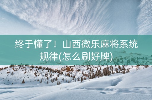 终于懂了！山西微乐麻将系统规律(怎么刷好牌)