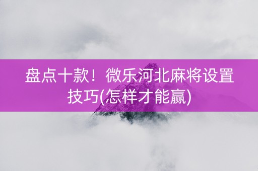 盘点十款！微乐河北麻将设置技巧(怎样才能赢)