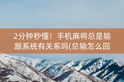 2分钟秒懂！手机麻将总是输跟系统有关系吗(总输怎么回事)