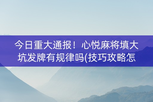 今日重大通报！心悦麻将填大坑发牌有规律吗(技巧攻略怎样拿好牌)