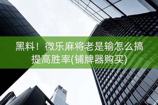 黑料！微乐麻将老是输怎么搞提高胜率(铺牌器购买)